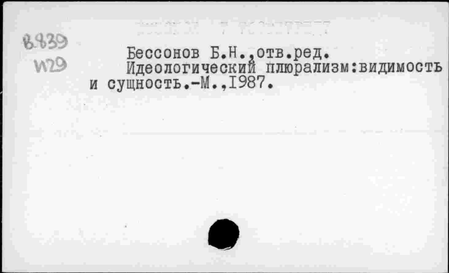 ﻿У\Т9
Бессонов Б.Н..отв.ред.
Идеологический плюрализм:видимость и сущность.—М.,1987.